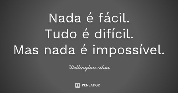 Nada é fácil. Tudo é difícil. Mas nada é impossível.... Frase de Wellington Silva.