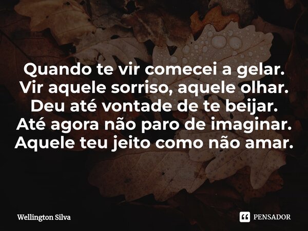 Quando te vir comecei a gelar. Vir aquele sorriso, aquele olhar. Deu até vontade de te beijar. Até agora não paro de imaginar. Aquele teu jeito como não amar.... Frase de Wellington silva.