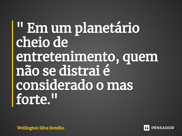 " Em um planetário cheio de entretenimento, quem não se distrai é considerado o mas forte."... Frase de Wellington Silva Botelho.