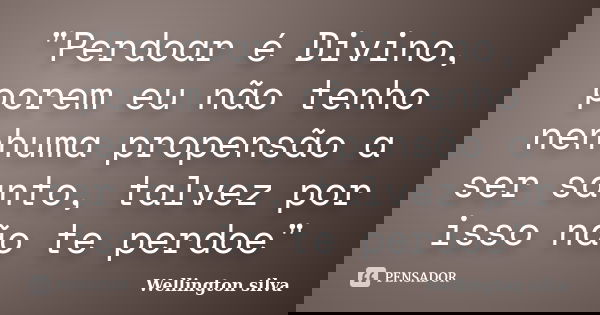"Perdoar é Divino, porem eu não tenho nenhuma propensão a ser santo, talvez por isso não te perdoe"... Frase de Wellington Silva.