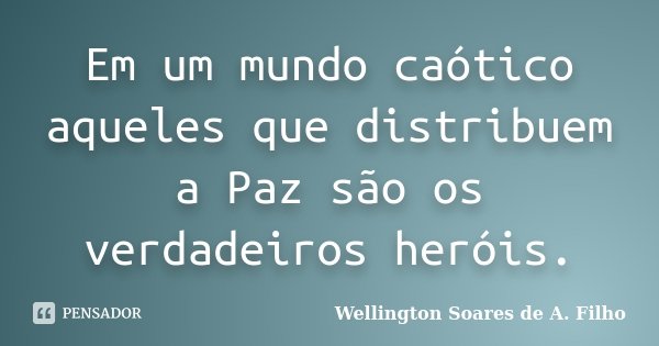 Em um mundo caótico aqueles que distribuem a Paz são os verdadeiros heróis.... Frase de Wellington Soares de A. Filho.