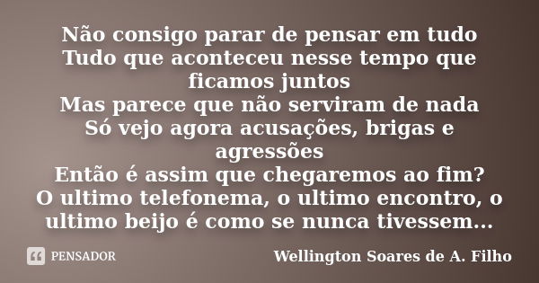 Não consigo parar de pensar em tudo Tudo que aconteceu nesse tempo que ficamos juntos Mas parece que não serviram de nada Só vejo agora acusações, brigas e agre... Frase de Wellington Soares de A. Filho.