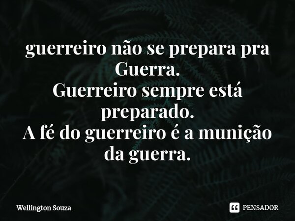 ⁠guerreiro não se prepara pra Guerra. Guerreiro sempre está preparado. A fé do guerreiro é a munição da guerra.... Frase de Wellington Souza.