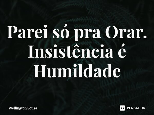 Parei só pra Orar. Insistência é Humildade... Frase de Wellington Souza.