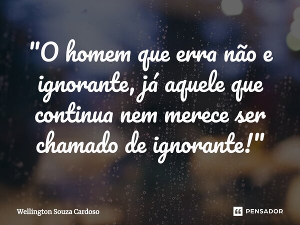 ⁠"O homem que erra não e ignorante, já aquele que continua nem merece ser chamado de ignorante!"... Frase de Wellington Souza Cardoso.
