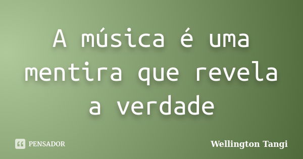 A música é uma mentira que revela a verdade... Frase de Wellington Tangi.