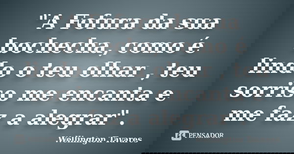 "A Fofura da sua bochecha, como é lindo o teu olhar , teu sorriso me encanta e me faz a alegrar".... Frase de Wellington Tavares.