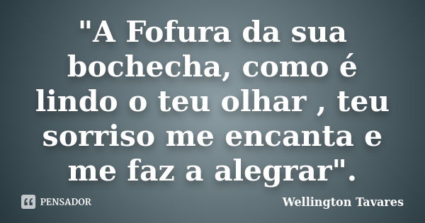 "A Fofura da sua bochecha, como é lindo o teu olhar , teu sorriso me encanta e me faz a alegrar".... Frase de Wellington Tavares.