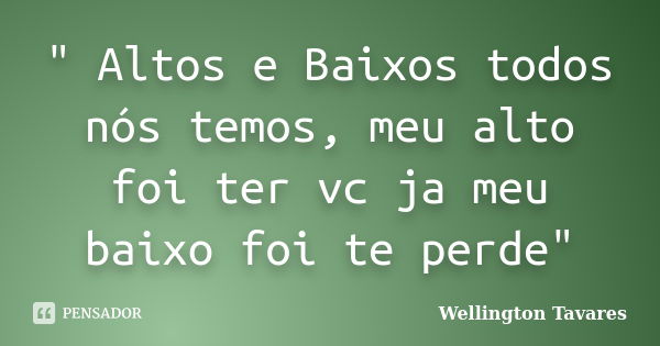 " Altos e Baixos todos nós temos, meu alto foi ter vc ja meu baixo foi te perde"... Frase de Wellington Tavares.