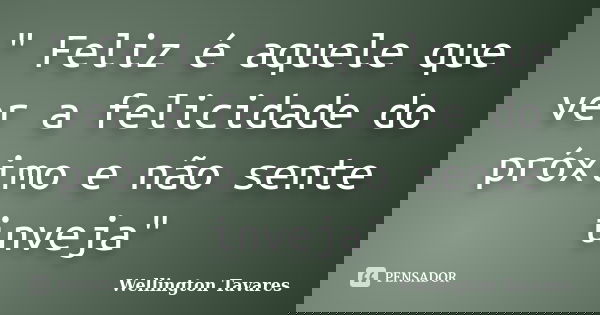 " Feliz é aquele que ver a felicidade do próximo e não sente inveja"... Frase de Wellington Tavares.
