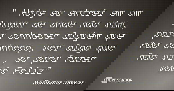 " Hoje eu entrei em um lugar de onde não vim, para conhecer alguém que não conheço, ver algo que não vi , so para fazer você Feliz"... Frase de Wellington Tavares.