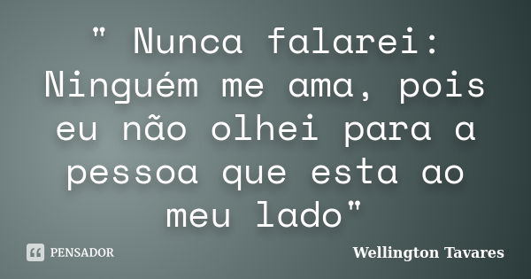 " Nunca falarei: Ninguém me ama, pois eu não olhei para a pessoa que esta ao meu lado"... Frase de Wellington tavares.