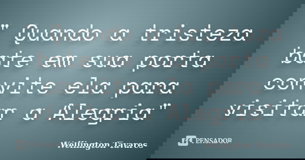 " Quando a tristeza bate em sua porta convite ela para visitar a Alegria"... Frase de Wellington Tavares.