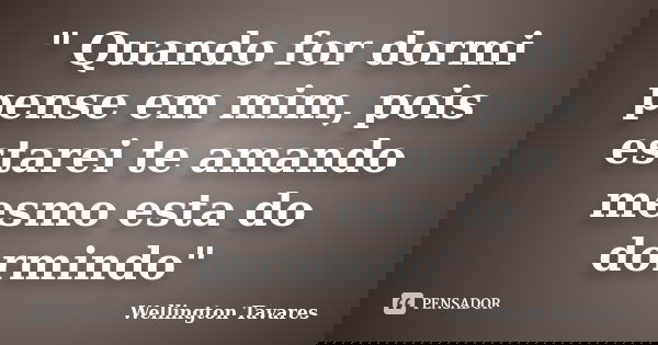 " Quando for dormi pense em mim, pois estarei te amando mesmo esta do dormindo"... Frase de Wellington Tavares.