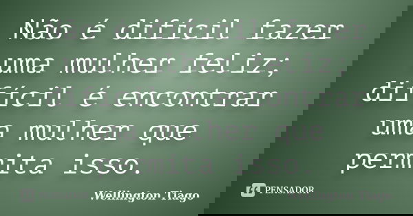 Não é difícil fazer uma mulher feliz; difícil é encontrar uma mulher que permita isso.... Frase de Wellington Tiago.