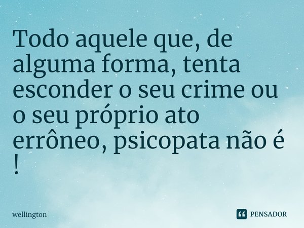 Todo aquele que, de alguma forma, tenta esconder o seu crime ou o seu próprio ato errôneo, psicopata não é !... Frase de wellington.