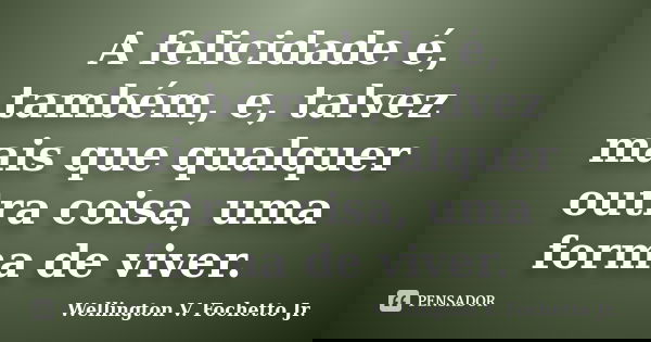 A felicidade é, também, e, talvez mais que qualquer outra coisa, uma forma de viver.... Frase de Wellington V. Fochetto Jr..