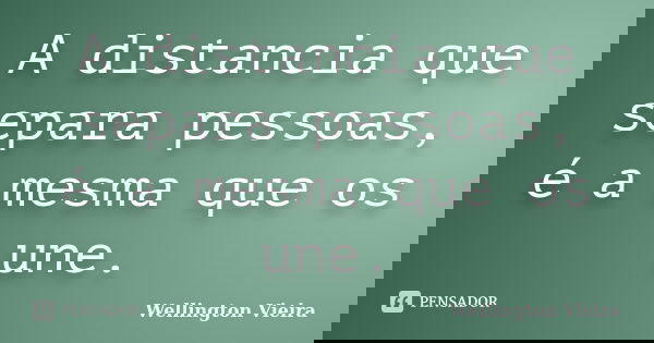 A distancia que separa pessoas, é a mesma que os une.... Frase de Wellington Vieira.