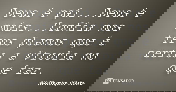 Deus é pai...Deus é mais...Confia nos teus planos que é certa a vitoria no que faz.... Frase de Wellington Vieira.