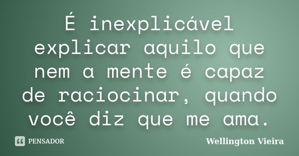 É inexplicável explicar aquilo que nem a mente é capaz de raciocinar, quando você diz que me ama.... Frase de Wellington Vieira.