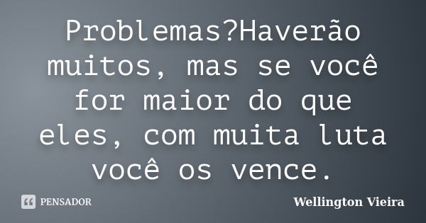 Problemas?Haverão muitos, mas se você for maior do que eles, com muita luta você os vence.... Frase de Wellington Vieira.