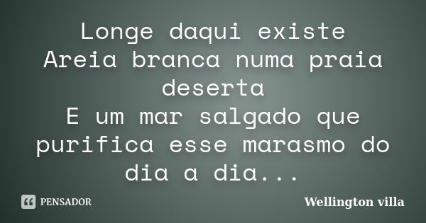 Longe daqui existe Areia branca numa praia deserta E um mar salgado que purifica esse marasmo do dia a dia...... Frase de Wellington villa.