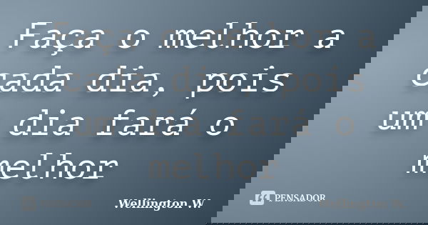 Faça o melhor a cada dia, pois um dia fará o melhor... Frase de Wellington W..