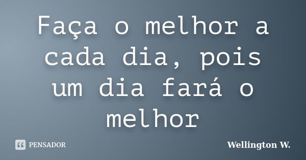 Faça o melhor a cada dia, pois um dia fará o melhor... Frase de Wellington W..