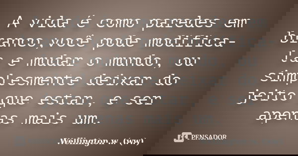 A vida é como paredes em branco,você pode modifica-la e mudar o mundo, ou simplesmente deixar do jeito que estar, e ser apenas mais um.... Frase de Wellington w. (ww).