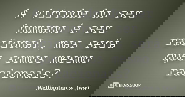 A virtude do ser humano é ser racional, mas será que somos mesmo racionais?... Frase de Wellington w. (ww).