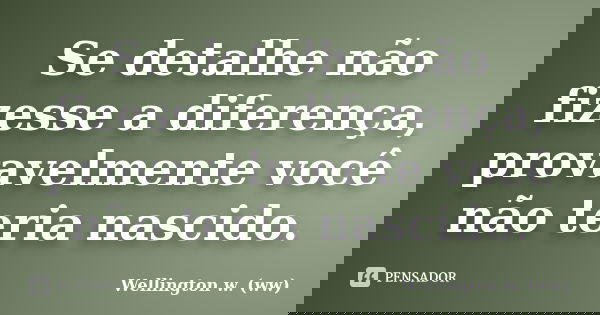 Se detalhe não fizesse a diferença, provavelmente você não teria nascido.... Frase de Wellington w. (ww).