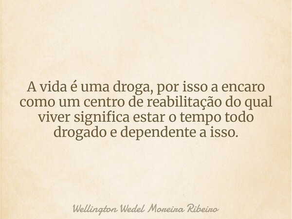 A vida é uma droga, por isso a encaro como um centro de reabilitação do qual viver significa estar o tempo todo drogado e dependente a isso.... Frase de Wellington Wedel Moreira Ribeiro.