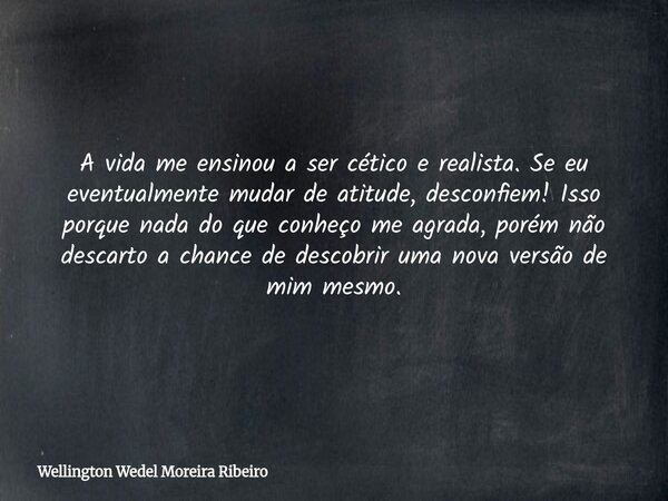 A vida me ensinou a ser cético e realista. Se eu eventualmente mudar de atitude, desconfiem! Isso porque nada do que conheço me agrada, porém não descarto a cha... Frase de Wellington Wedel Moreira Ribeiro.