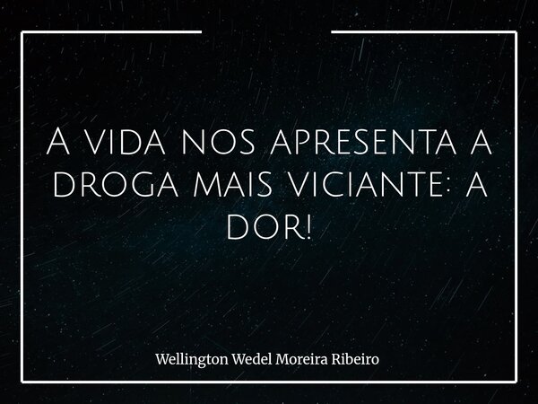 A vida nos apresenta a droga mais viciante: a dor!... Frase de Wellington Wedel Moreira Ribeiro.