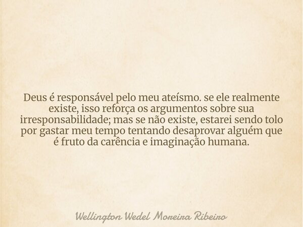 Deus é responsável pelo meu ateísmo. se ele realmente existe, isso reforça os argumentos sobre sua irresponsabilidade; mas se não existe, estarei sendo tolo por... Frase de Wellington Wedel Moreira Ribeiro.