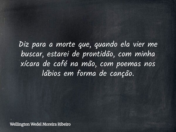 Diz para a morte que, quando ela vier me buscar, estarei de prontidão, com minha xícara de café na mão, com poemas nos lábios em forma de canção.⁠... Frase de Wellington Wedel Moreira Ribeiro.