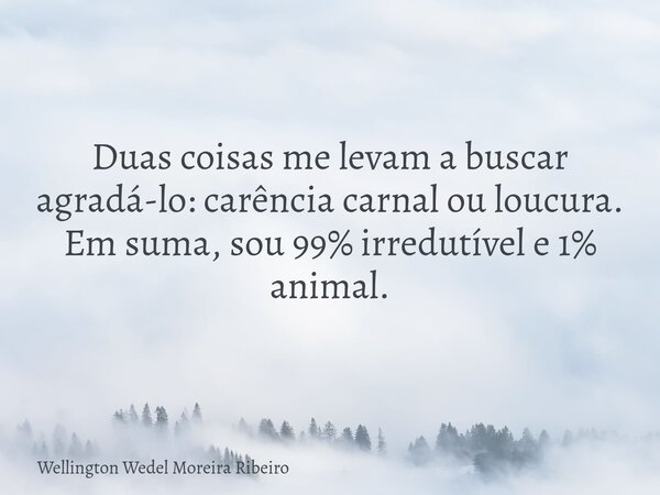 Duas coisas me levam a buscar agradá-lo: carência carnal ou loucura. Em suma, sou 99% irredutível e 1% animal.... Frase de Wellington Wedel Moreira Ribeiro.