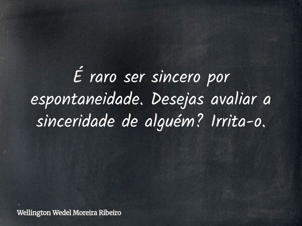 É raro ser sincero por espontaneidade. Desejas avaliar a sinceridade de alguém? Irrita-o.... Frase de Wellington Wedel Moreira Ribeiro.
