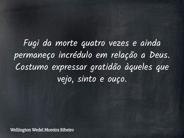 Fugi da morte quatro vezes e ainda permaneço incrédulo em relação a Deus. Costumo expressar gratidão àqueles que vejo, sinto e ouço.... Frase de Wellington Wedel Moreira Ribeiro.