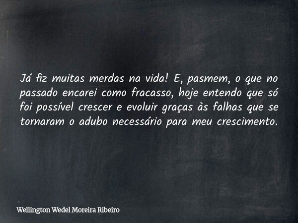 Já fiz muitas merdas na vida! E, pasmem, o que no passado encarei como fracasso, hoje entendo que só foi possível crescer e evoluir graças às falhas que se torn... Frase de Wellington Wedel Moreira Ribeiro.