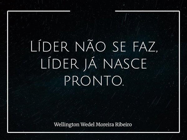 Líder não se faz, líder já nasce pronto.... Frase de Wellington Wedel Moreira Ribeiro.