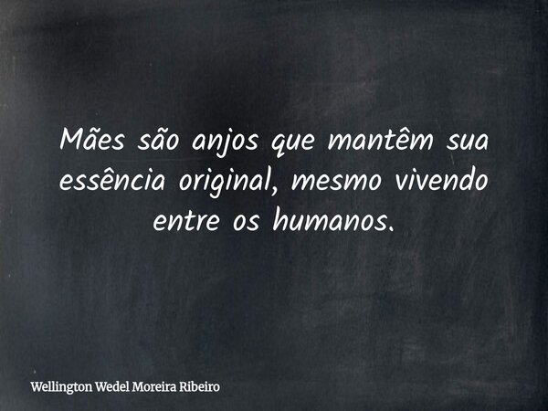 Mães são anjos que mantêm sua essência original, mesmo vivendo entre os humanos.... Frase de Wellington Wedel Moreira Ribeiro.