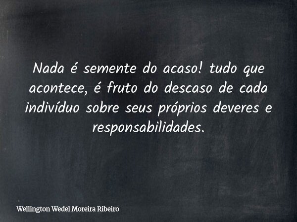 Nada é semente do acaso! tudo que acontece, é fruto do descaso de cada indivíduo sobre seus próprios deveres e responsabilidades.... Frase de Wellington Wedel Moreira Ribeiro.