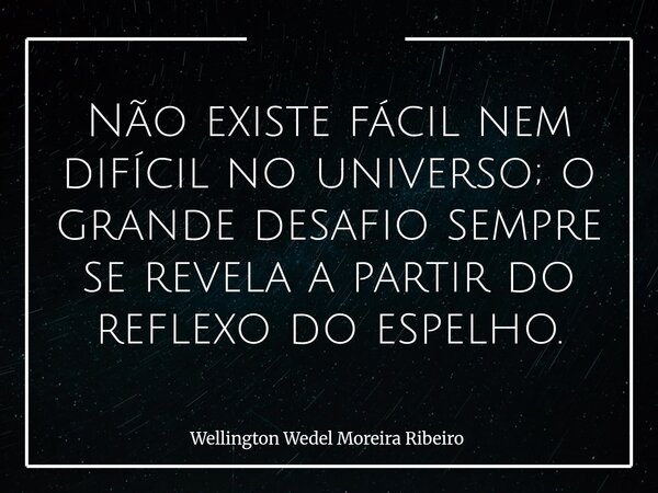 Não existe fácil nem difícil no universo; o grande desafio sempre se revela a partir do reflexo do espelho.... Frase de Wellington Wedel Moreira Ribeiro.