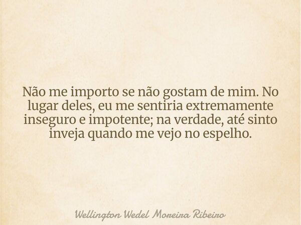 Não me importo se não gostam de mim. No lugar deles, eu me sentiria extremamente inseguro e impotente; na verdade, até sinto inveja quando me vejo no espelho.... Frase de Wellington Wedel Moreira Ribeiro.