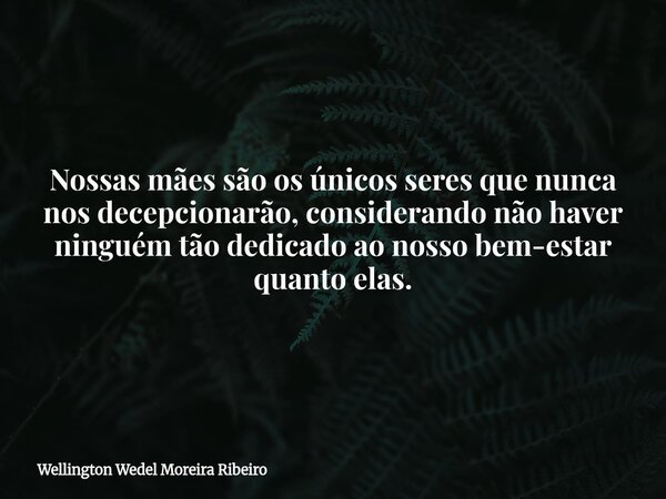 Nossas mães são os únicos seres que nunca nos decepcionarão, considerando não haver ninguém tão dedicado ao nosso bem-estar quanto elas.... Frase de Wellington Wedel Moreira Ribeiro.