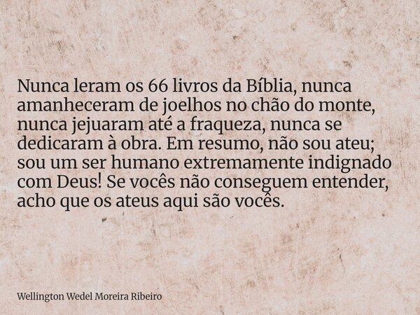 Nunca leram os 66 livros da Bíblia, nunca amanheceram de joelhos no chão do monte, nunca jejuaram até a fraqueza, nunca se dedicaram à obra. Em resumo, não sou ... Frase de Wellington Wedel Moreira Ribeiro.