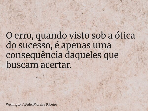 O erro, quando visto sob a ótica do sucesso, é apenas uma consequência daqueles que buscam acertar.... Frase de Wellington Wedel Moreira Ribeiro.