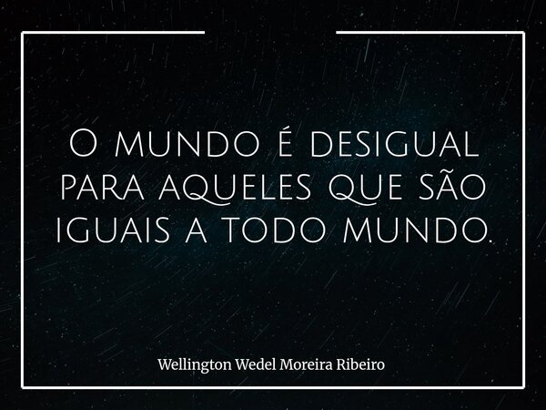 O mundo é desigual para aqueles que são iguais a todo mundo.... Frase de Wellington Wedel Moreira Ribeiro.