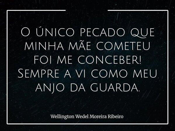 O único pecado que minha mãe cometeu foi me conceber! Sempre a vi como meu anjo da guarda.... Frase de Wellington Wedel Moreira Ribeiro.
